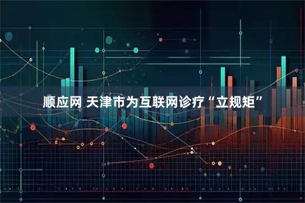 顺应网 天津市为互联网诊疗“立规矩”