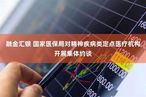 融金汇银 国家医保局对精神疾病类定点医疗机构开展集体约谈
