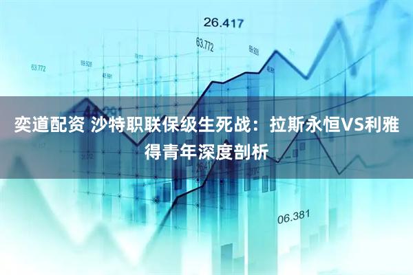 奕道配资 沙特职联保级生死战：拉斯永恒VS利雅得青年深度剖析