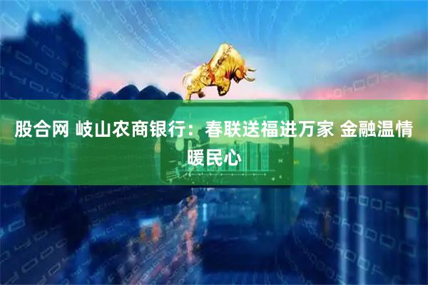 股合网 岐山农商银行：春联送福进万家 金融温情暖民心