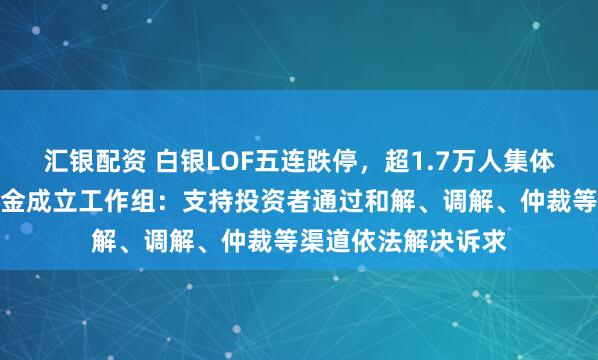 汇银配资 白银LOF五连跌停，超1.7万人集体投诉！国投瑞银基金成立工作组：支持投资者通过和解、调解、仲裁等渠道依法解决诉求