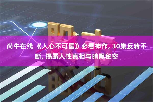 尚牛在线 《人心不可医》必看神作, 30集反转不断, 揭露人性真相与暗黑秘密