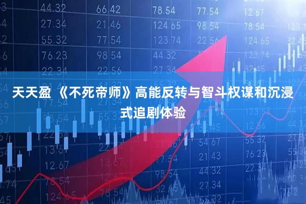 天天盈 《不死帝师》高能反转与智斗权谋和沉浸式追剧体验