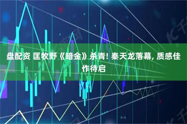 盘配资 匡牧野《暗金》杀青! 秦天龙落幕, 质感佳作待启