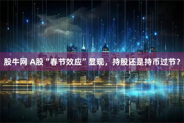 股牛网 A股“春节效应”显现，持股还是持币过节？