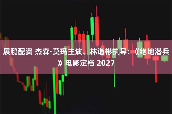 展鹏配资 杰森·莫玛主演、林诣彬执导: 《绝地潜兵》电影定档 2027