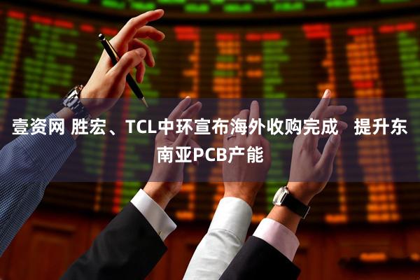 壹资网 胜宏、TCL中环宣布海外收购完成   提升东南亚PCB产能