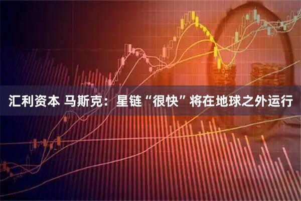 汇利资本 马斯克：星链“很快”将在地球之外运行