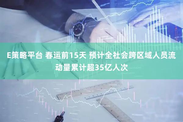 E策略平台 春运前15天 预计全社会跨区域人员流动量累计超35亿人次