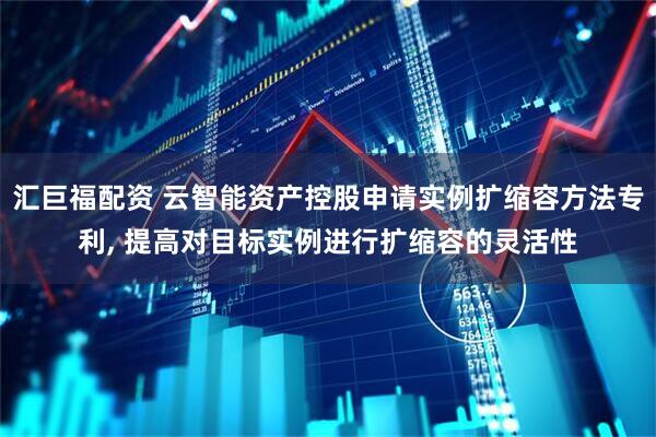 汇巨福配资 云智能资产控股申请实例扩缩容方法专利, 提高对目标实例进行扩缩容的灵活性