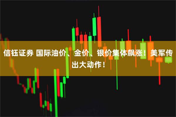 信钰证券 国际油价、金价、银价集体飙涨！美军传出大动作！