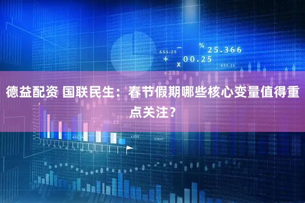 德益配资 国联民生：春节假期哪些核心变量值得重点关注？