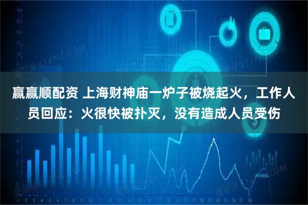赢赢顺配资 上海财神庙一炉子被烧起火，工作人员回应：火很快被扑灭，没有造成人员受伤