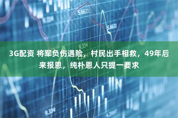 3G配资 将军负伤遇险，村民出手相救，49年后来报恩，纯朴恩人只提一要求