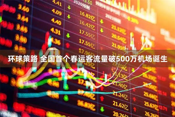 环球策路 全国首个春运客流量破500万机场诞生