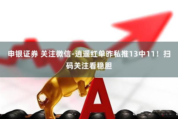 申银证券 关注微信-逍遥红单昨私推13中11！扫码关注看稳胆