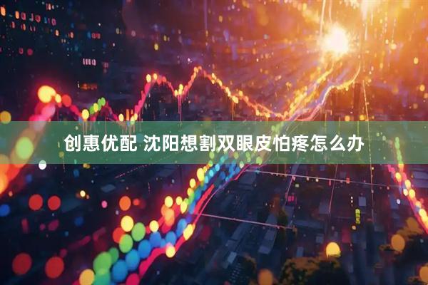创惠优配 沈阳想割双眼皮怕疼怎么办