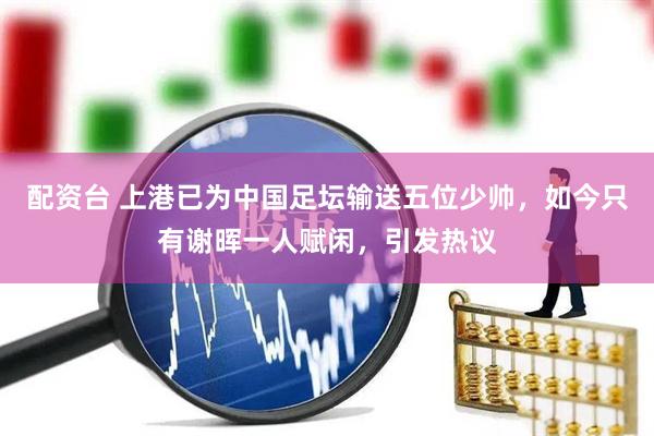 配资台 上港已为中国足坛输送五位少帅，如今只有谢晖一人赋闲，引发热议