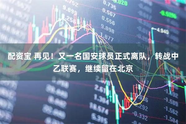 配资宝 再见！又一名国安球员正式离队，转战中乙联赛，继续留在北京