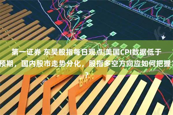 第一证券 东吴股指每日观点|美国CPI数据低于预期，国内股市走势分化，股指多空方向应如何把握？