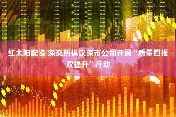 红太阳配资 深交所倡议深市公司开展“质量回报双提升”行动