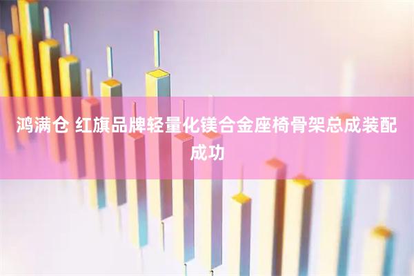 鸿满仓 红旗品牌轻量化镁合金座椅骨架总成装配成功