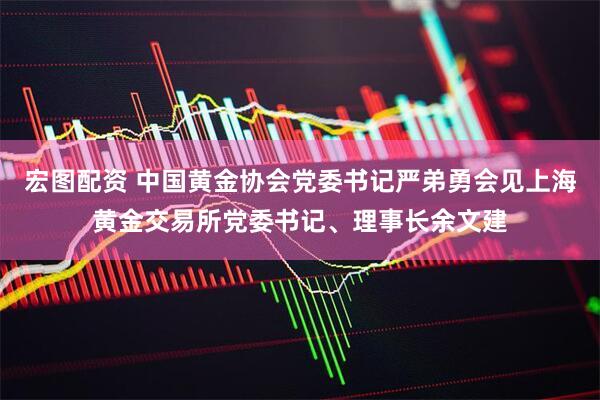 宏图配资 中国黄金协会党委书记严弟勇会见上海黄金交易所党委书记、理事长余文建