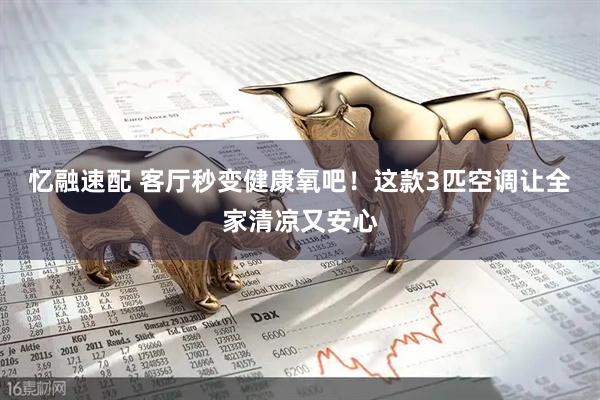 忆融速配 客厅秒变健康氧吧！这款3匹空调让全家清凉又安心