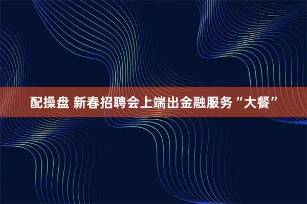 配操盘 新春招聘会上端出金融服务“大餐”