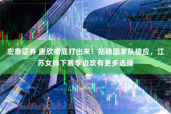 宏泰证券 唐欣彻底打出来！站稳国家队接应，江苏女排下赛季边攻有更多选择