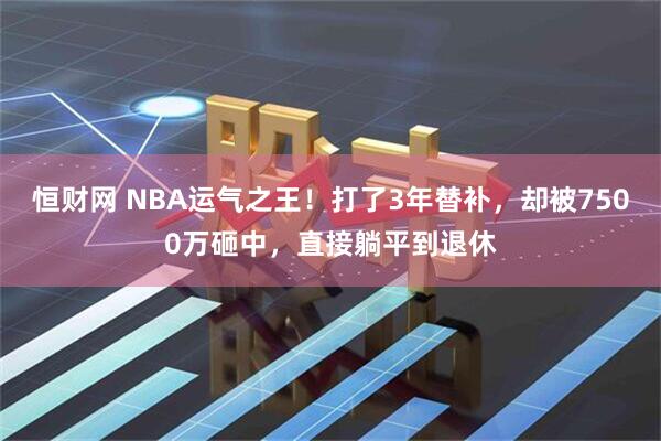 恒财网 NBA运气之王！打了3年替补，却被7500万砸中，直接躺平到退休